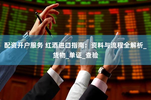 配资开户服务 红酒进口指南：资料与流程全解析_货物_单证_查验
