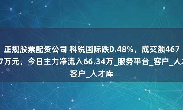 正规股票配资公司 科锐国际跌0.48%，成交额4672.87万元，今日主力净流入66.34万_服务平台_客户_人才库