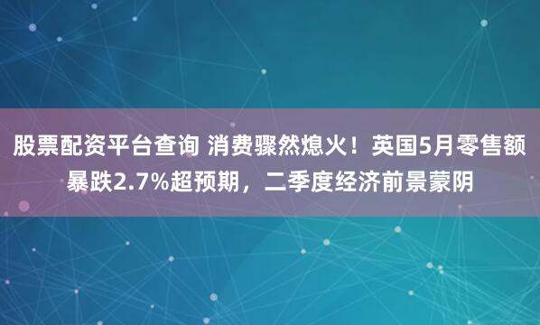 股票配资平台查询 消费骤然熄火！英国5月零售额暴跌2.7%超预期，二季度经济前景蒙阴