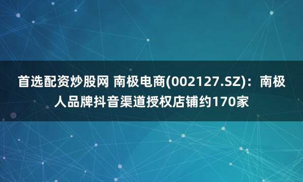 首选配资炒股网 南极电商(002127.SZ)：南极人品牌抖音渠道授权店铺约170家