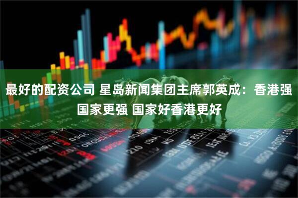 最好的配资公司 星岛新闻集团主席郭英成：香港强国家更强 国家好香港更好