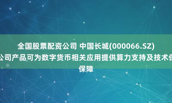 全国股票配资公司 中国长城(000066.SZ)：公司产品可为数字货币相关应用提供算力支持及技术保障