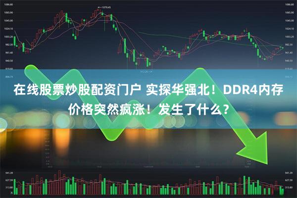 在线股票炒股配资门户 实探华强北！DDR4内存价格突然疯涨！发生了什么？