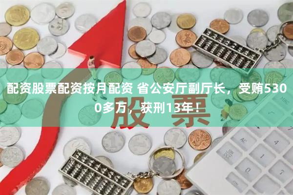 配资股票配资按月配资 省公安厅副厅长，受贿5300多万，获刑13年！