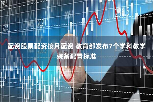 配资股票配资按月配资 教育部发布7个学科教学装备配置标准