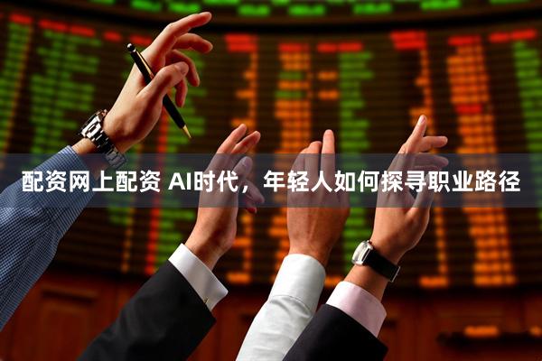 配资网上配资 AI时代，年轻人如何探寻职业路径