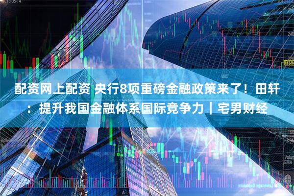 配资网上配资 央行8项重磅金融政策来了！田轩：提升我国金融体系国际竞争力｜宅男财经