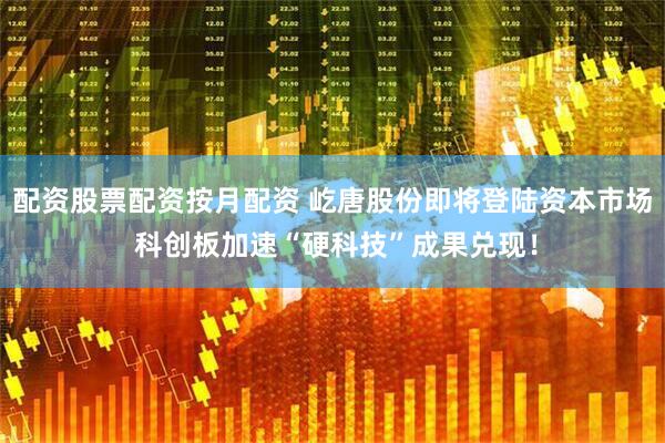 配资股票配资按月配资 屹唐股份即将登陆资本市场 科创板加速“硬科技”成果兑现！