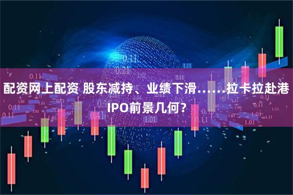 配资网上配资 股东减持、业绩下滑……拉卡拉赴港IPO前景几何？