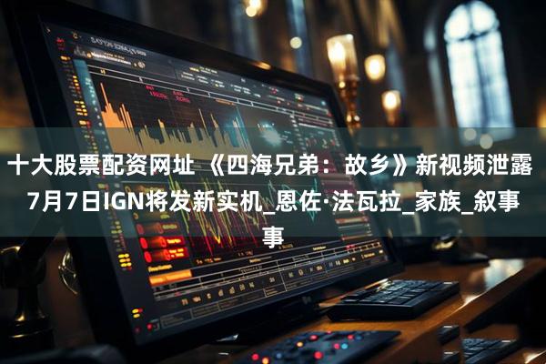 十大股票配资网址 《四海兄弟：故乡》新视频泄露 7月7日IGN将发新实机_恩佐·法瓦拉_家族_叙事