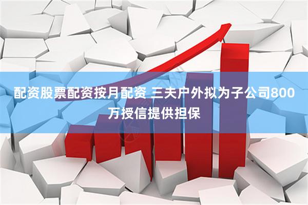 配资股票配资按月配资 三夫户外拟为子公司800万授信提供担保