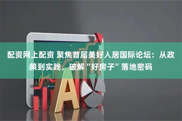 配资网上配资 聚焦首届美好人居国际论坛：从政策到实践，破解“好房子”落地密码