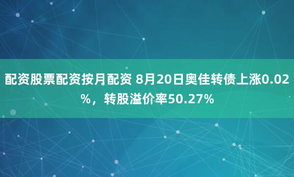 配资股票配资按月配资 8月20日奥佳转债上涨0.02%，转股溢价率50.27%