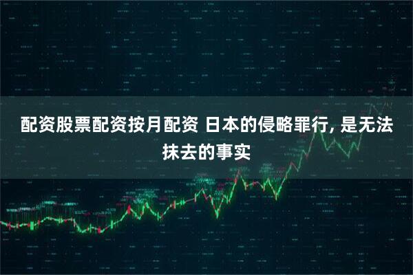 配资股票配资按月配资 日本的侵略罪行, 是无法抹去的事实