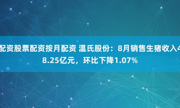 配资股票配资按月配资 温氏股份：8月销售生猪收入48.25亿元，环比下降1.07%