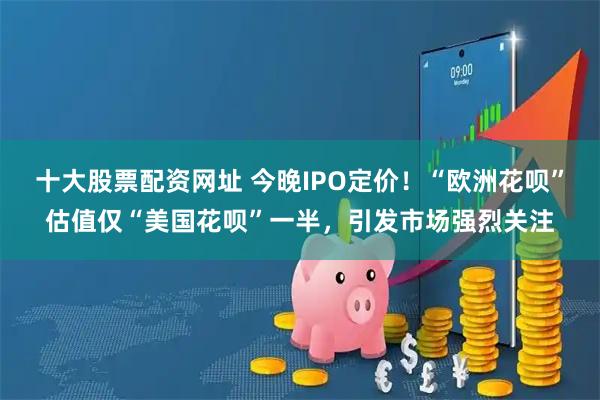 十大股票配资网址 今晚IPO定价！“欧洲花呗”估值仅“美国花呗”一半，引发市场强烈关注