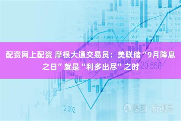 配资网上配资 摩根大通交易员：美联储“9月降息之日”就是“利多出尽”之时
