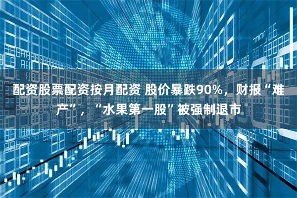 配资股票配资按月配资 股价暴跌90%，财报“难产”，“水果第一股”被强制退市