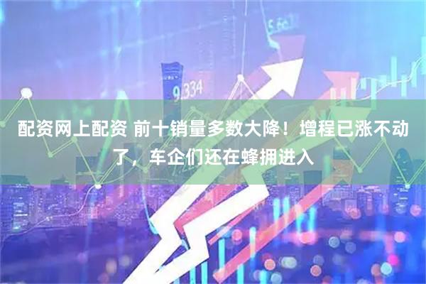配资网上配资 前十销量多数大降！增程已涨不动了，车企们还在蜂拥进入