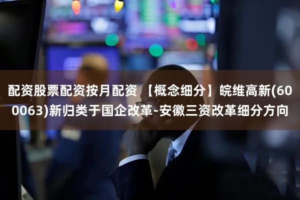 配资股票配资按月配资 【概念细分】皖维高新(600063)新归类于国企改革-安徽三资改革细分方向