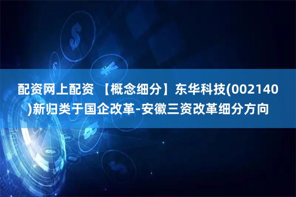 配资网上配资 【概念细分】东华科技(002140)新归类于国企改革-安徽三资改革细分方向