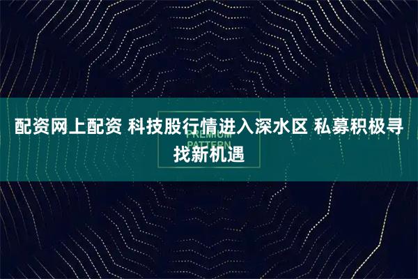 配资网上配资 科技股行情进入深水区 私募积极寻找新机遇