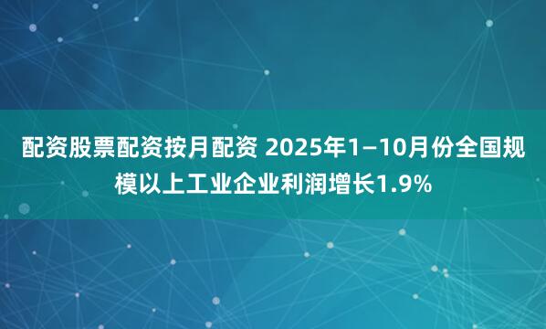 配资股票配资按月配资 2025年1—10月份全国规模以上工业企业利润增长1.9%