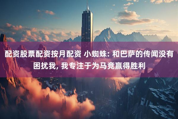 配资股票配资按月配资 小蜘蛛: 和巴萨的传闻没有困扰我, 我专注于为马竞赢得胜利