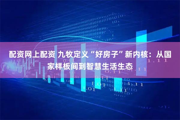 配资网上配资 九牧定义“好房子”新内核：从国家样板间到智慧生活生态