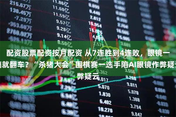 配资股票配资按月配资 从7连胜到4连败，眼镜一摘就翻车？“杀猪大会”围棋赛一选手陷AI眼镜作弊疑云