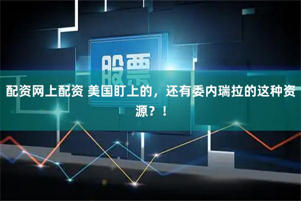 配资网上配资 美国盯上的，还有委内瑞拉的这种资源？！