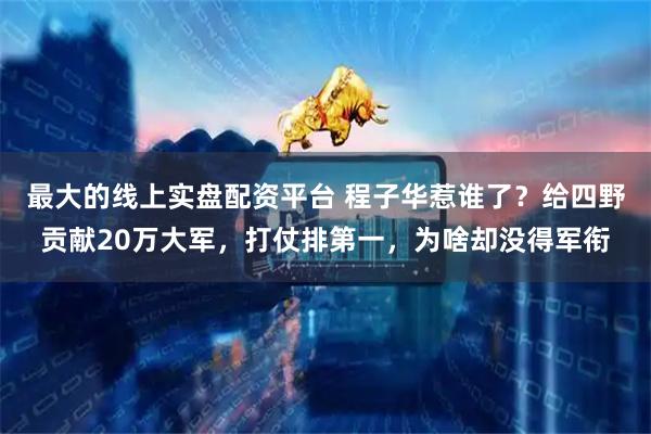最大的线上实盘配资平台 程子华惹谁了？给四野贡献20万大军，打仗排第一，为啥却没得军衔