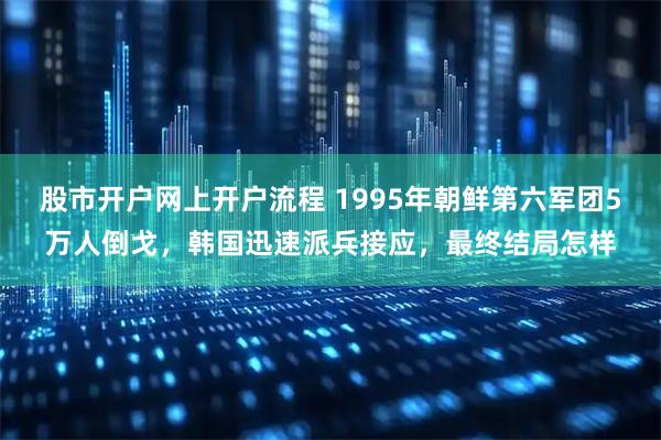 股市开户网上开户流程 1995年朝鲜第六军团5万人倒戈，韩国迅速派兵接应，最终结局怎样