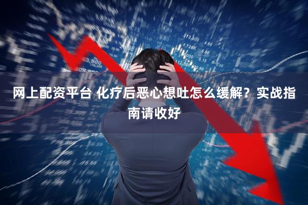 网上配资平台 化疗后恶心想吐怎么缓解？实战指南请收好