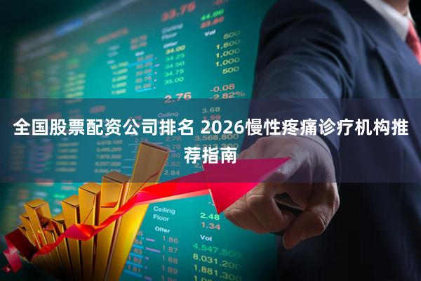 全国股票配资公司排名 2026慢性疼痛诊疗机构推荐指南