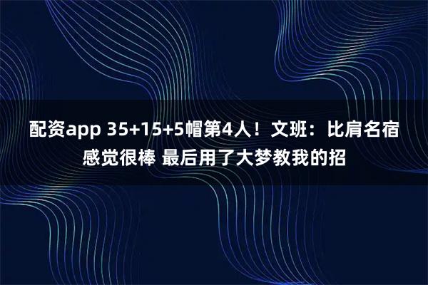 配资app 35+15+5帽第4人！文班：比肩名宿感觉很棒 最后用了大梦教我的招