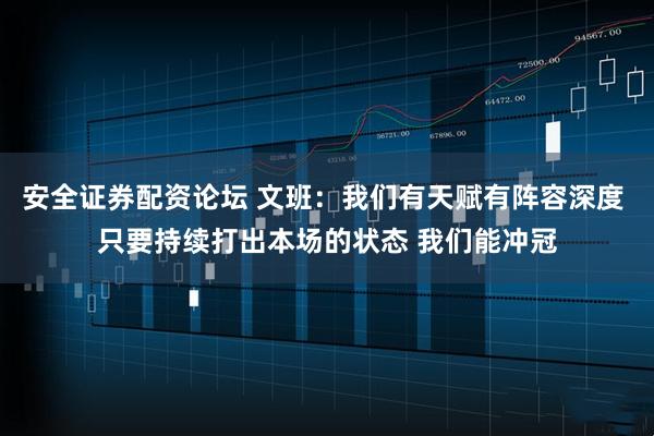 安全证券配资论坛 文班：我们有天赋有阵容深度 只要持续打出本场的状态 我们能冲冠