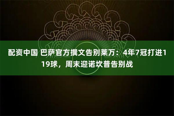 配资中国 巴萨官方撰文告别莱万：4年7冠打进119球，周末迎诺坎普告别战