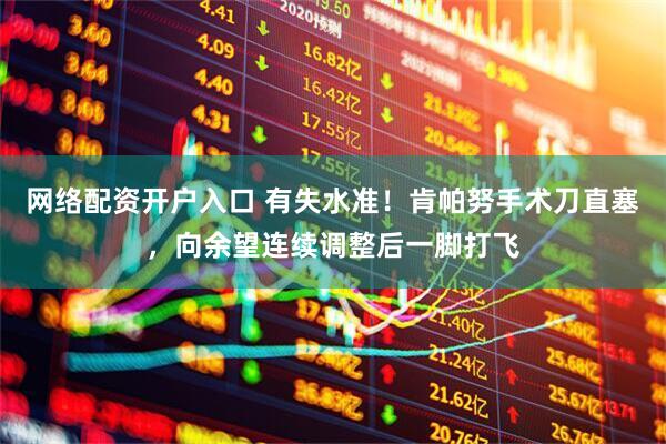 网络配资开户入口 有失水准！肯帕努手术刀直塞，向余望连续调整后一脚打飞