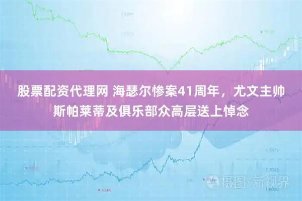 股票配资代理网 海瑟尔惨案41周年，尤文主帅斯帕莱蒂及俱乐部众高层送上悼念