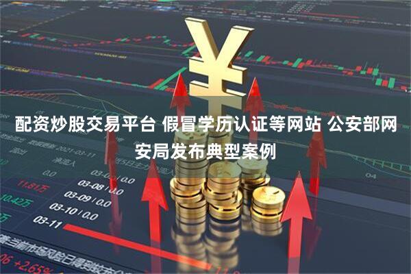 配资炒股交易平台 假冒学历认证等网站 公安部网安局发布典型案例