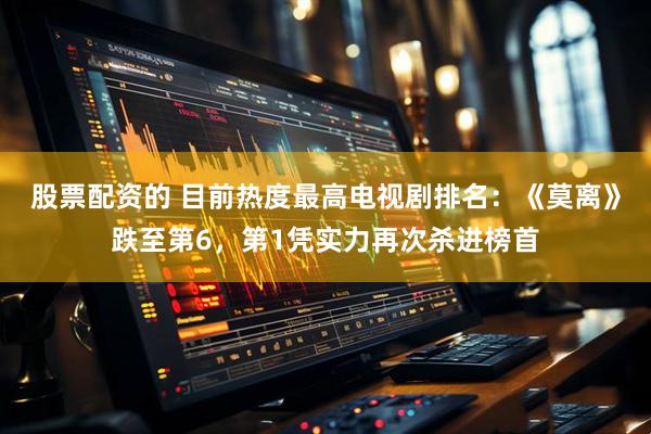 股票配资的 目前热度最高电视剧排名：《莫离》跌至第6，第1凭实力再次杀进榜首
