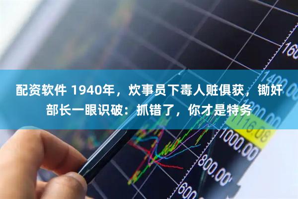 配资软件 1940年，炊事员下毒人赃俱获，锄奸部长一眼识破：抓错了，你才是特务